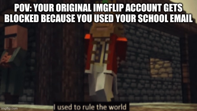 I used to be Gonpachiro, but my account got blocked :( | POV: YOUR ORIGINAL IMGFLIP ACCOUNT GETS BLOCKED BECAUSE YOU USED YOUR SCHOOL EMAIL | image tagged in i used to rule the world | made w/ Imgflip meme maker