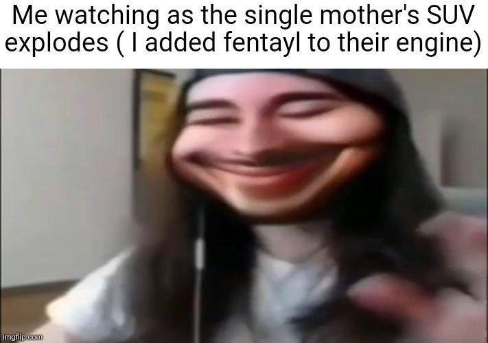 Cr1tikal goofy ahh | Me watching as the single mother's SUV explodes ( I added fentayl to their engine) | image tagged in cr1tikal goofy ahh | made w/ Imgflip meme maker