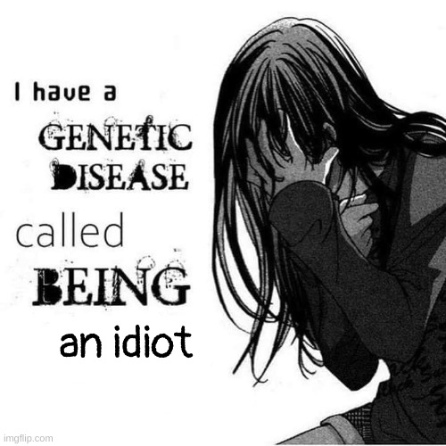 my dumbass | an idiot | image tagged in i have a genetic disease called being x | made w/ Imgflip meme maker