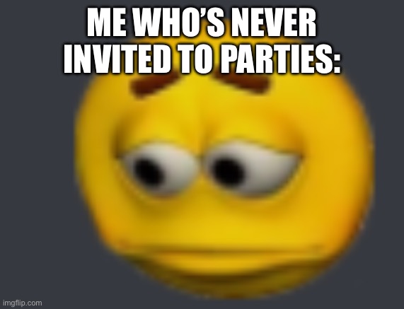 sadde | ME WHO’S NEVER INVITED TO PARTIES: | image tagged in sadde | made w/ Imgflip meme maker