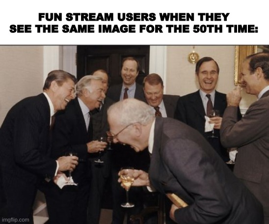 Laughing Men In Suits | FUN STREAM USERS WHEN THEY SEE THE SAME IMAGE FOR THE 50TH TIME: | image tagged in memes,laughing men in suits | made w/ Imgflip meme maker