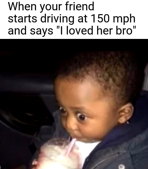 You're Screwed | When your friend starts driving at 150 mph and says "I loved her bro" | image tagged in uh oh drinking kid | made w/ Imgflip meme maker