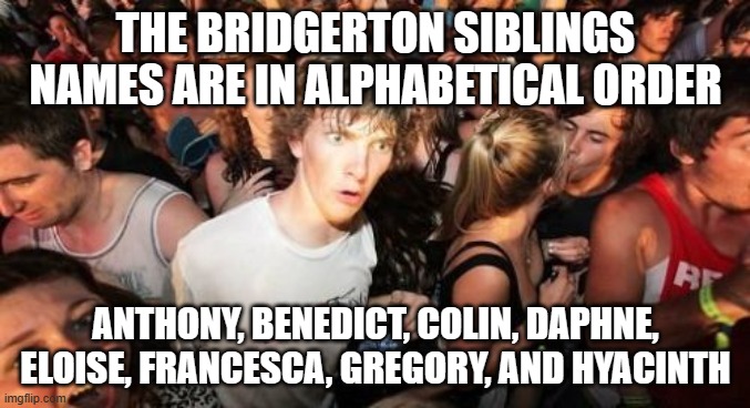 Sudden Clarity Clarence Meme | THE BRIDGERTON SIBLINGS NAMES ARE IN ALPHABETICAL ORDER; ANTHONY, BENEDICT, COLIN, DAPHNE, ELOISE, FRANCESCA, GREGORY, AND HYACINTH | image tagged in memes,sudden clarity clarence | made w/ Imgflip meme maker