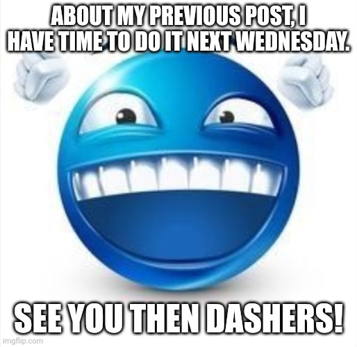 PAIN. | ABOUT MY PREVIOUS POST, I HAVE TIME TO DO IT NEXT WEDNESDAY. SEE YOU THEN DASHERS! | image tagged in laughing blue guy | made w/ Imgflip meme maker