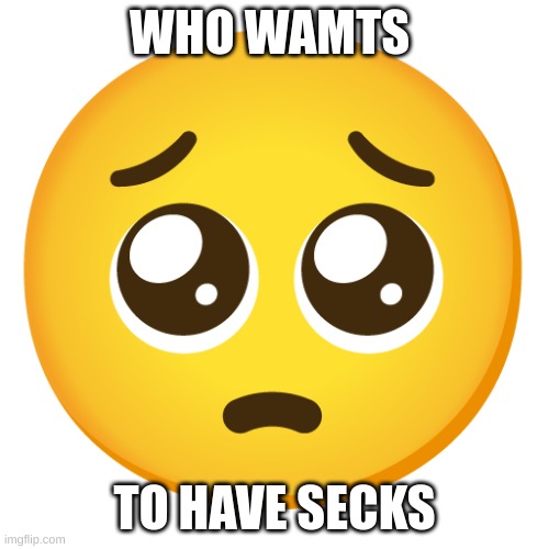 my pp needs hardening | WHO WAMTS; TO HAVE SECKS | image tagged in pleading face emoji | made w/ Imgflip meme maker
