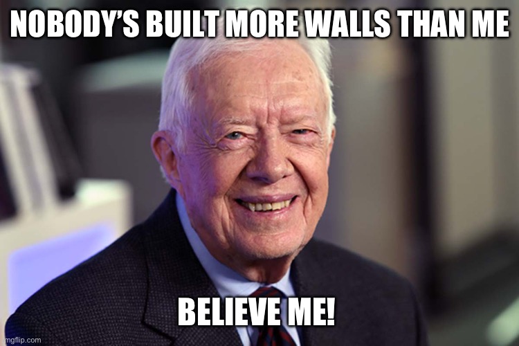 Jimmy Carter | NOBODY’S BUILT MORE WALLS THAN ME BELIEVE ME! | image tagged in jimmy carter | made w/ Imgflip meme maker