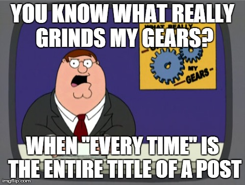 Peter Griffin News | YOU KNOW WHAT REALLY GRINDS MY GEARS? WHEN "EVERY TIME" IS THE ENTIRE TITLE OF A POST | image tagged in memes,peter griffin news,AdviceAnimals | made w/ Imgflip meme maker