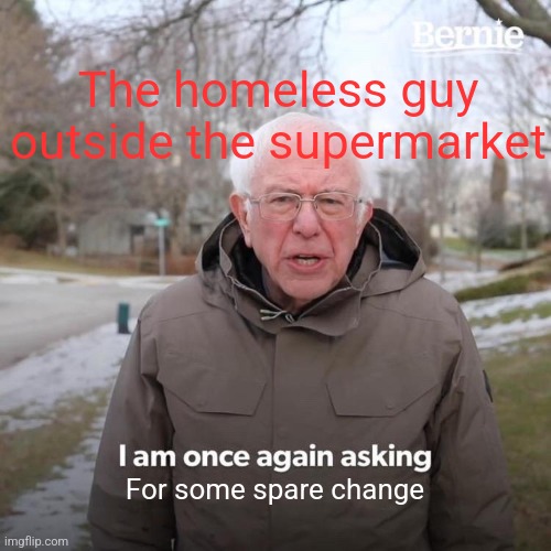 My second meme ever posted ?? | The homeless guy outside the supermarket; For some spare change | image tagged in memes,bernie i am once again asking for your support | made w/ Imgflip meme maker