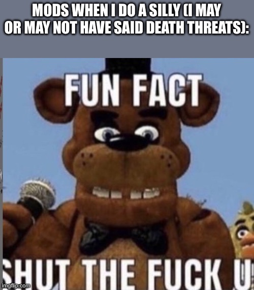 Fun fact shut the fuck up | MODS WHEN I DO A SILLY (I MAY OR MAY NOT HAVE SAID DEATH THREATS): | image tagged in fun fact shut the fuck up | made w/ Imgflip meme maker