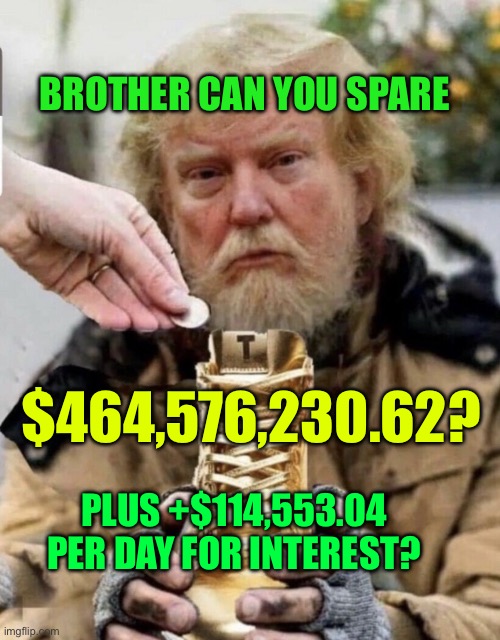 Trump the beggar | BROTHER CAN YOU SPARE; $464,576,230.62? PLUS +$114,553.04 PER DAY FOR INTEREST? | image tagged in trump the beggar | made w/ Imgflip meme maker