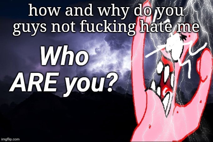 LowTierPatrick2 | how and why do you guys not fucking hate me | image tagged in lowtierpatrick2 | made w/ Imgflip meme maker