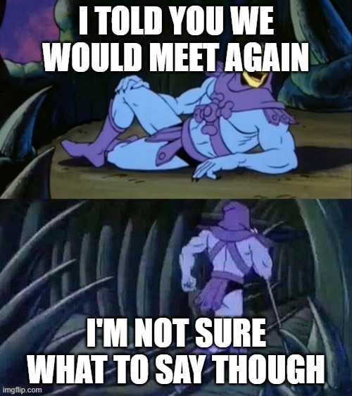 Skeletor has nothing to say | I TOLD YOU WE WOULD MEET AGAIN; I'M NOT SURE WHAT TO SAY THOUGH | image tagged in skeletor disturbing facts | made w/ Imgflip meme maker