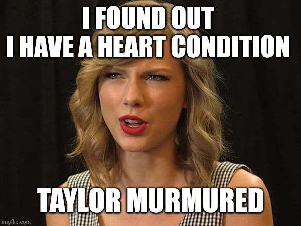 Taylor murmured | I FOUND OUT 
I HAVE A HEART CONDITION; TAYLOR MURMURED | image tagged in taylor swiftie | made w/ Imgflip meme maker