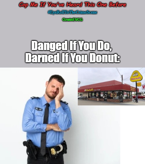 Cop Me If You've Heard This One Before | Cop Me If You've Heard This One Before; #EyeRollToTheCrimeScene; OzwinEVCG; Danged If You Do, 
Darned If You Donut: | image tagged in police,work life,eyeroll memes,pressure,visible frustration,cops and donuts | made w/ Imgflip meme maker