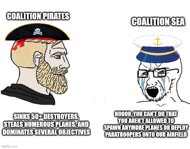 SEA military vs Pirates 2/24/24 | COALITION PIRATES; COALITION SEA; NOOOO, YOU CAN'T DO THAT
YOU AREN'T ALLOWED TO SPAWN ANYMORE PLANES OR DEPLOY PARATROOPERS ONTO OUR AIRFIELD; SINKS 50+ DESTROYERS, STEALS NUMEROUS PLANES, AND DOMINATES SEVERAL OBJECTIVES | image tagged in chad vs yes soyboy | made w/ Imgflip meme maker
