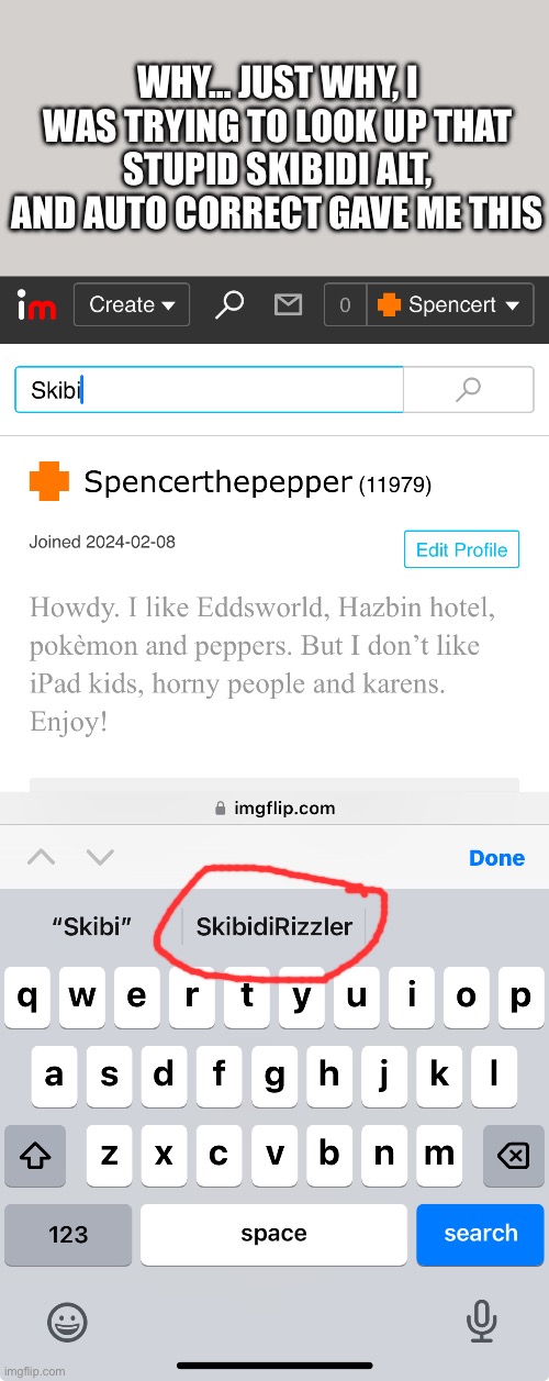 And I swear that I didn’t type that before | WHY… JUST WHY, I WAS TRYING TO LOOK UP THAT STUPID SKIBIDI ALT, AND AUTO CORRECT GAVE ME THIS | image tagged in anti,ipad,kids,oh wow are you actually reading these tags | made w/ Imgflip meme maker
