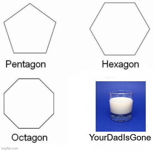Pentagon Hexagon Octagon Meme | YourDadIsGone | image tagged in memes,pentagon hexagon octagon | made w/ Imgflip meme maker