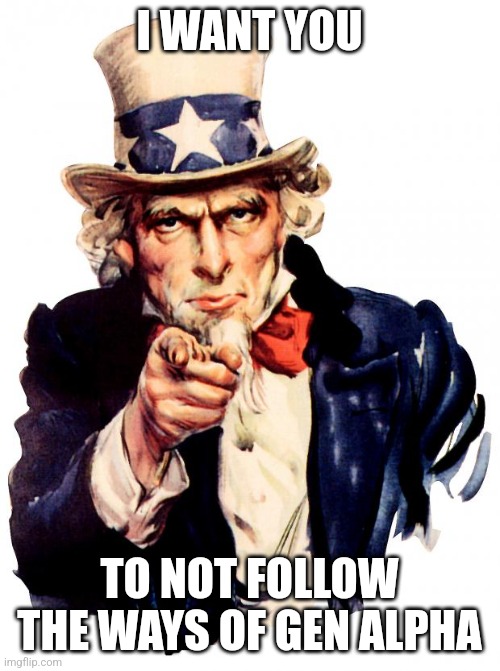 Do not follow their ways it will not bring you good things, by the way my fourth ever meme | I WANT YOU; TO NOT FOLLOW THE WAYS OF GEN ALPHA | image tagged in memes,uncle sam | made w/ Imgflip meme maker