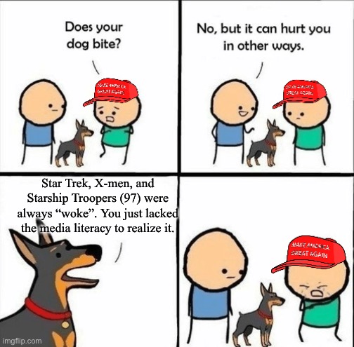 MAGA does your dog bite | Star Trek, X-men, and Starship Troopers (97) were always “woke”. You just lacked the media literacy to realize it. | image tagged in maga does your dog bite,woke,xmen,starship troopers,star trek | made w/ Imgflip meme maker