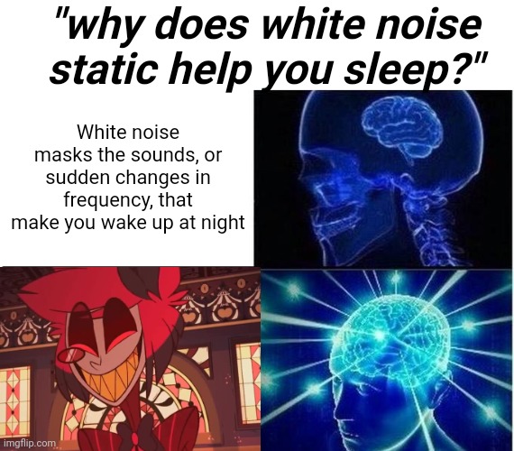 FR. THIS IS WHAT I THINK OF | "why does white noise static help you sleep?"; White noise masks the sounds, or sudden changes in frequency, that make you wake up at night | image tagged in expanding brain two frames,alastor hazbin hotel,sleep,memes,hazbin hotel | made w/ Imgflip meme maker