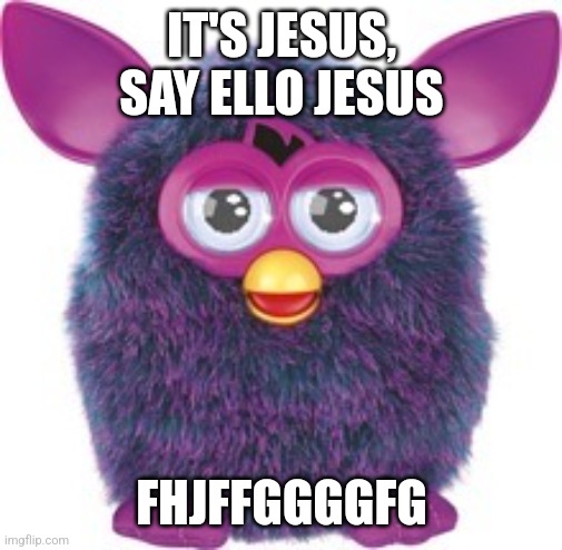 furby | IT'S JESUS, SAY ELLO JESUS FHJFFGGGGFG | image tagged in furby | made w/ Imgflip meme maker