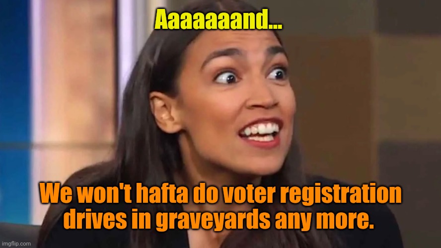 Crazy AOC | Aaaaaaand... We won't hafta do voter registration drives in graveyards any more. | image tagged in crazy aoc | made w/ Imgflip meme maker