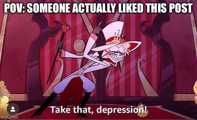 Take THAT, depression! | POV: SOMEONE ACTUALLY LIKED THIS POST | image tagged in take that depression | made w/ Imgflip meme maker