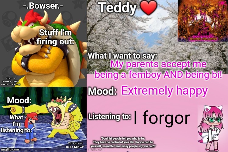 I so happy cause of dat (I'm also thankful that all my friends support me <3) | My parents accept me being a femboy AND being bi! Extremely happy; I forgor | image tagged in bowser and teddy's shared announcement temp | made w/ Imgflip meme maker
