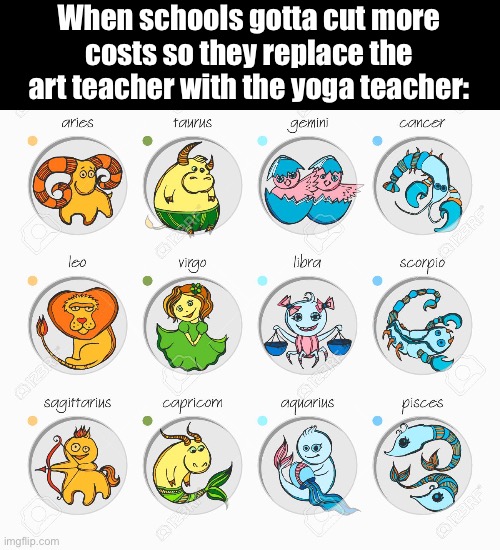 Substitute Art Teacher | When schools gotta cut more costs so they replace the art teacher with the yoga teacher: | image tagged in astrology | made w/ Imgflip meme maker