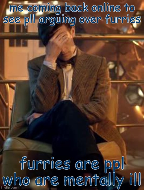 Doctor Who Facepalm | me coming back online to see pll arguing over furries; furries are ppl who are mentally ill | image tagged in doctor who facepalm | made w/ Imgflip meme maker