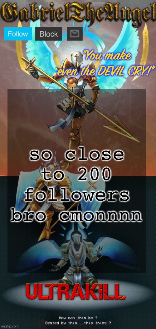 GabrielTheAngel temp (thanks asriel) | so close to 200 followers bro cmonnnn | image tagged in gabrieltheangel temp thanks asriel | made w/ Imgflip meme maker