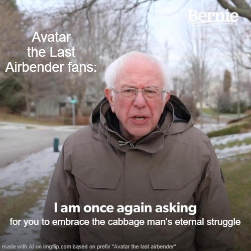 I'll admit, I was using the ai meme thing. I was bored | Avatar the Last Airbender fans:; for you to embrace the cabbage man's eternal struggle | image tagged in memes,bernie i am once again asking for your support | made w/ Imgflip meme maker
