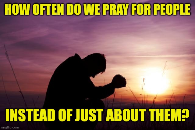 Pray | HOW OFTEN DO WE PRAY FOR PEOPLE; INSTEAD OF JUST ABOUT THEM? | image tagged in pray | made w/ Imgflip meme maker