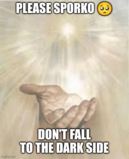 Jesus beckoning | PLEASE SPORKO ? DON'T FALL TO THE DARK SIDE | image tagged in jesus beckoning | made w/ Imgflip meme maker