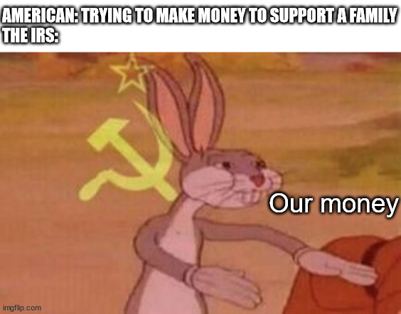 our money | AMERICAN: TRYING TO MAKE MONEY TO SUPPORT A FAMILY
THE IRS:; Our money | image tagged in our,money,irs,american,america,our money | made w/ Imgflip meme maker