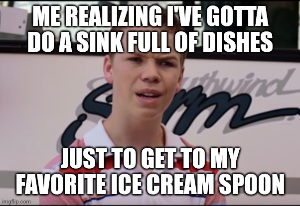 Daaammmnn!!! | ME REALIZING I'VE GOTTA DO A SINK FULL OF DISHES; JUST TO GET TO MY FAVORITE ICE CREAM SPOON | image tagged in funny | made w/ Imgflip meme maker