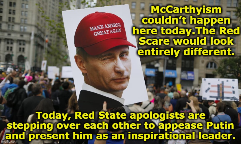 Red Scare | McCarthyism couldn’t happen here today.The Red Scare would look entirely different. Today, Red State apologists are stepping over each other to appease Putin and present him as an inspirational leader. | image tagged in maga,trump russia,basket of deplorables,nevertrump meme,donald trump,good guy putin | made w/ Imgflip meme maker