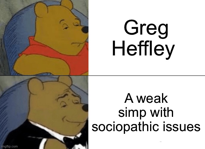 It's true | Greg Heffley; A weak simp with sociopathic issues | image tagged in memes,tuxedo winnie the pooh | made w/ Imgflip meme maker