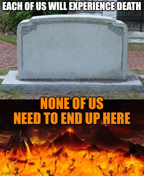 EACH OF US WILL EXPERIENCE DEATH; NONE OF US NEED TO END UP HERE | image tagged in gravestone,hell | made w/ Imgflip meme maker