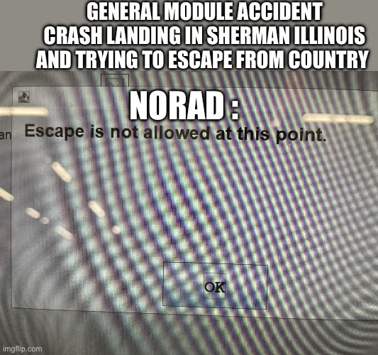 No Escape : Sym Bionic Titan | GENERAL MODULE ACCIDENT CRASH LANDING IN SHERMAN ILLINOIS AND TRYING TO ESCAPE FROM COUNTRY; NORAD : | image tagged in no escape | made w/ Imgflip meme maker
