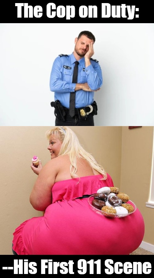 Cops, Drops, Rolls | The Cop on Duty:; --His First 911 Scene | image tagged in fat,911,unhealthy,cops and donuts,clown world,that awkward moment | made w/ Imgflip meme maker