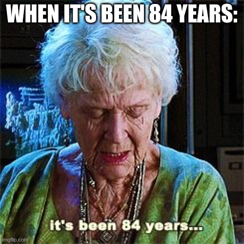It's been 84 years | WHEN IT'S BEEN 84 YEARS: | image tagged in it's been 84 years | made w/ Imgflip meme maker