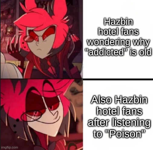 Hazbin Hotel fans: | Hazbin hotel fans wondering why "addicted" is old; Also Hazbin hotel fans after listening to "Poison" | image tagged in alastor drake format | made w/ Imgflip meme maker