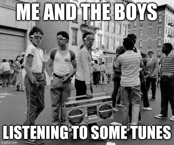 Tunes | ME AND THE BOYS; LISTENING TO SOME TUNES | image tagged in me and the boys,itunes,music,boom | made w/ Imgflip meme maker