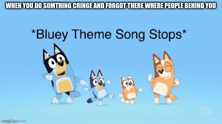 *Bluey Theme Song Stops* | WHEN YOU DO SOMTHING CRINGE AND FORGOT THERE WHERE PEOPLE BEHIND YOU | image tagged in bluey theme song stops,bluey,memes,funny,relatable,relatable memes | made w/ Imgflip meme maker