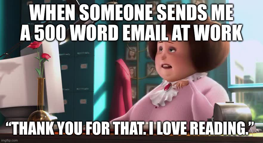 Despicable Email | WHEN SOMEONE SENDS ME A 500 WORD EMAIL AT WORK; “THANK YOU FOR THAT. I LOVE READING.” | image tagged in despicable me,work,email,words,long | made w/ Imgflip meme maker