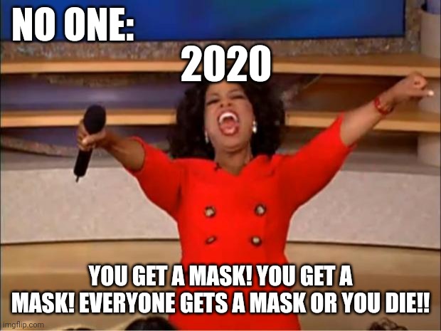 Oprah You Get A Meme | NO ONE:; 2020; YOU GET A MASK! YOU GET A MASK! EVERYONE GETS A MASK OR YOU DIE!! | image tagged in memes,oprah you get a | made w/ Imgflip meme maker