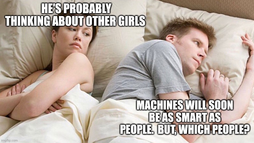 He's probably thinking about girls | HE'S PROBABLY THINKING ABOUT OTHER GIRLS; MACHINES WILL SOON BE AS SMART AS PEOPLE.  BUT, WHICH PEOPLE? | image tagged in he's probably thinking about girls | made w/ Imgflip meme maker