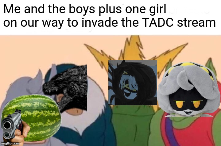 *md theme intensifies* | Me and the boys plus one girl on our way to invade the TADC stream | image tagged in memes,me and the boys | made w/ Imgflip meme maker