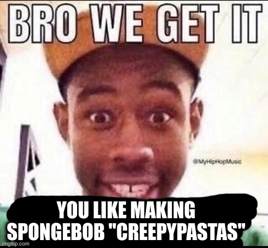 we all know who does it, I don't need to mention them | YOU LIKE MAKING SPONGEBOB "CREEPYPASTAS" | image tagged in bro we get it blank | made w/ Imgflip meme maker